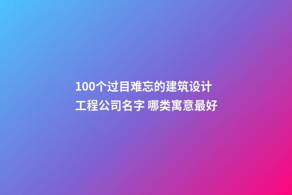 100个过目难忘的建筑设计工程公司名字 哪类寓意最好-第1张-公司起名-玄机派